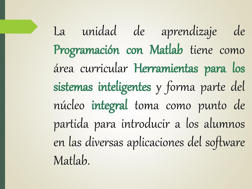 La unidad de aprendizaje de Programación con Matlab tiene como área curricular Herramientas para los sistemas inteligentes y forma parte del núcleo integral toma como punto de partida para introducir a los alumnos en las diversas aplicaciones del software Matlab.