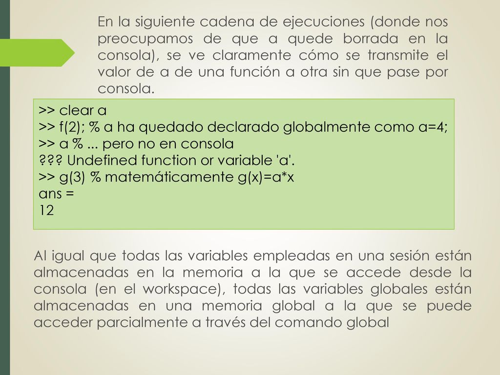 En la siguiente cadena de ejecuciones (donde nos preocupamos de que a quede borrada en la consola), se ve claramente cómo se transmite el valor de a de una función a otra sin que pase por consola.