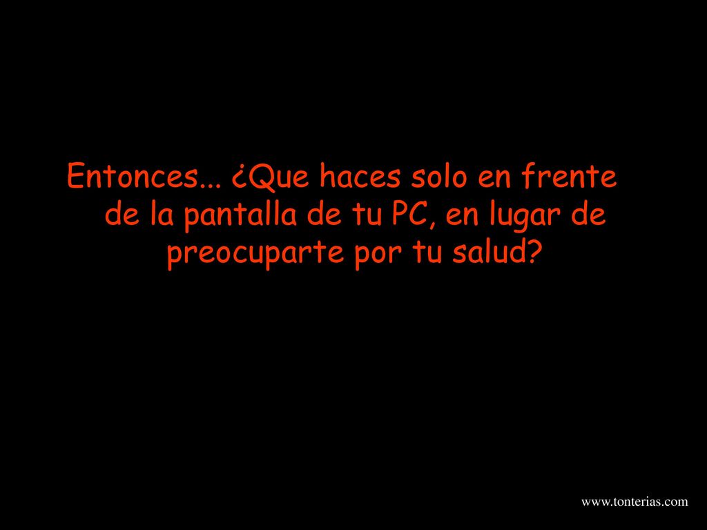 Entonces... ¿Que haces solo en frente de la pantalla de tu PC, en lugar de preocuparte por tu salud