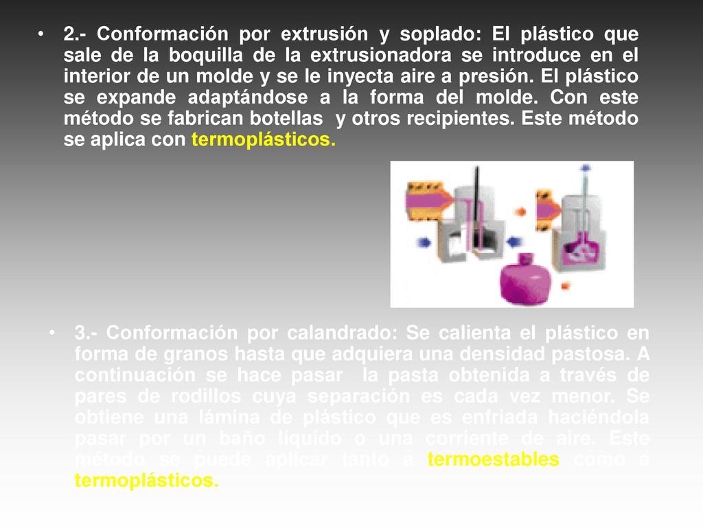 2.- Conformación por extrusión y soplado: El plástico que sale de la boquilla de la extrusionadora se introduce en el interior de un molde y se le inyecta aire a presión. El plástico se expande adaptándose a la forma del molde. Con este método se fabrican botellas y otros recipientes. Este método se aplica con termoplásticos.