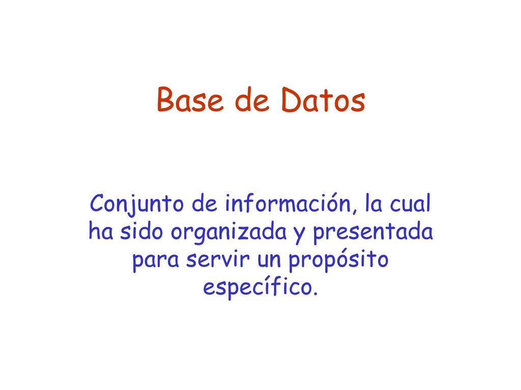 Base de Datos Conjunto de información, la cual ha sido organizada y presentada para servir un propósito específico.