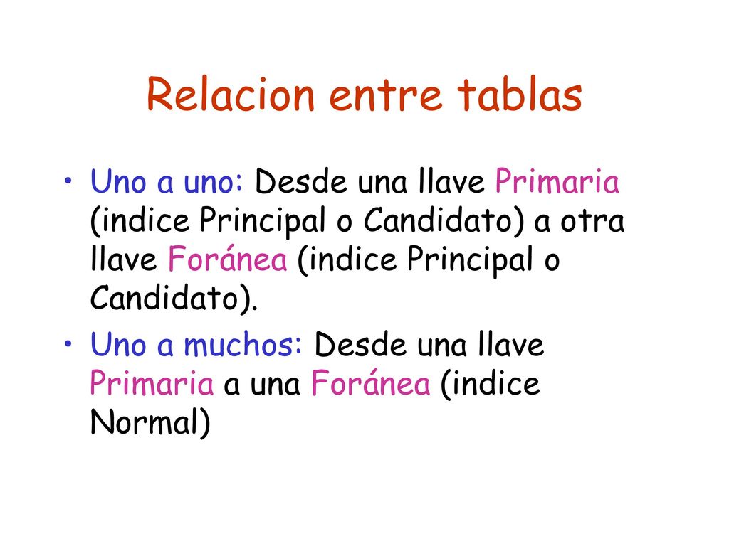 Relacion entre tablas Uno a uno: Desde una llave Primaria (indice Principal o Candidato) a otra llave Foránea (indice Principal o Candidato).