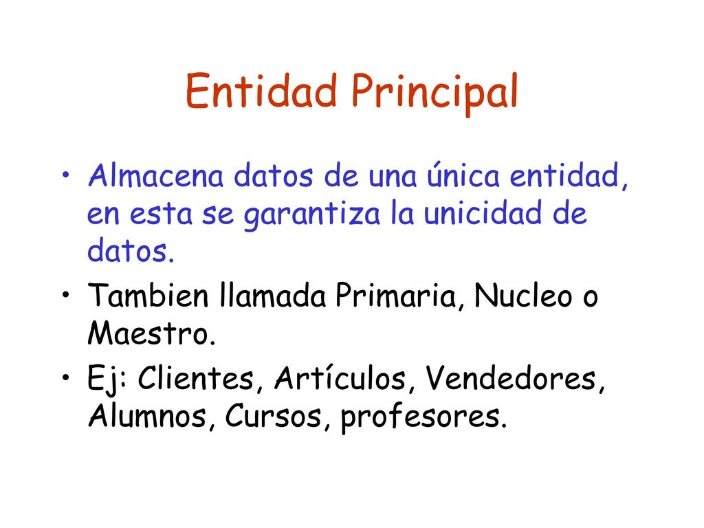 Entidad Principal Almacena datos de una única entidad, en esta se garantiza la unicidad de datos. Tambien llamada Primaria, Nucleo o Maestro.