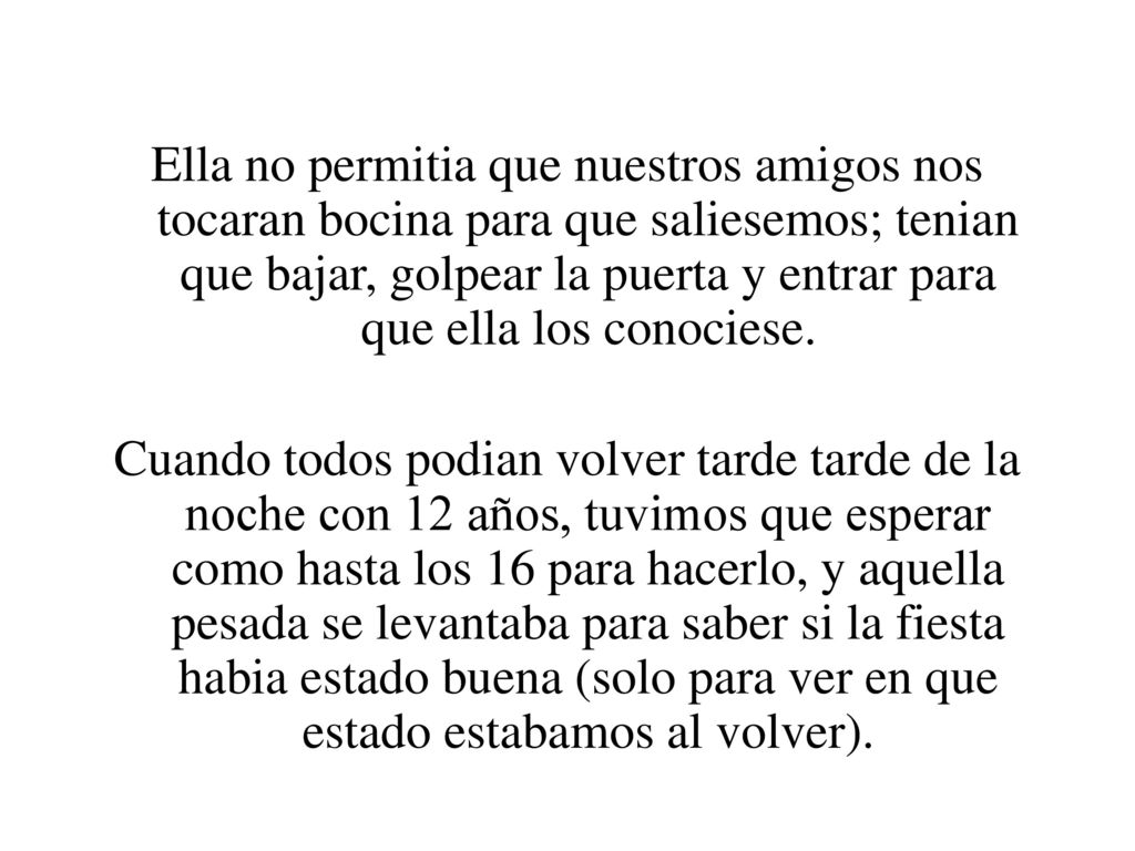 Ella no permitia que nuestros amigos nos tocaran bocina para que saliesemos; tenian que bajar, golpear la puerta y entrar para que ella los conociese.