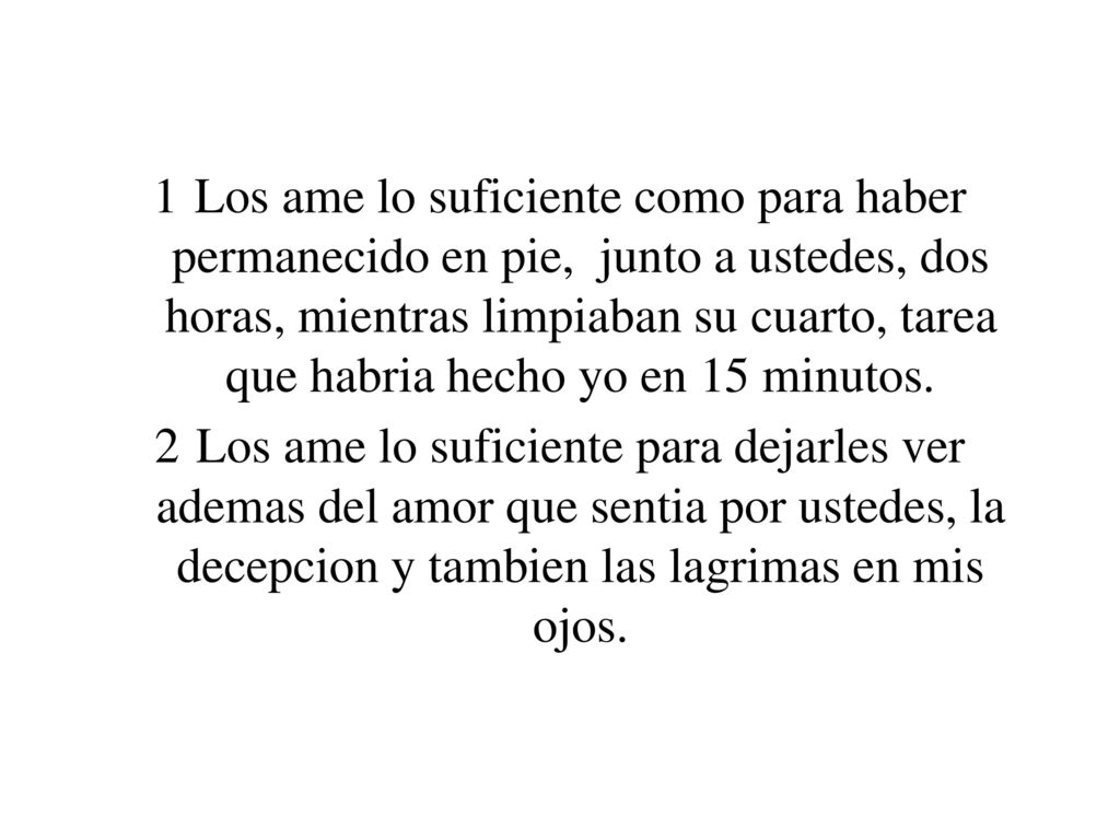 Los ame lo suficiente como para haber permanecido en pie, junto a ustedes, dos horas, mientras limpiaban su cuarto, tarea que habria hecho yo en 15 minutos.