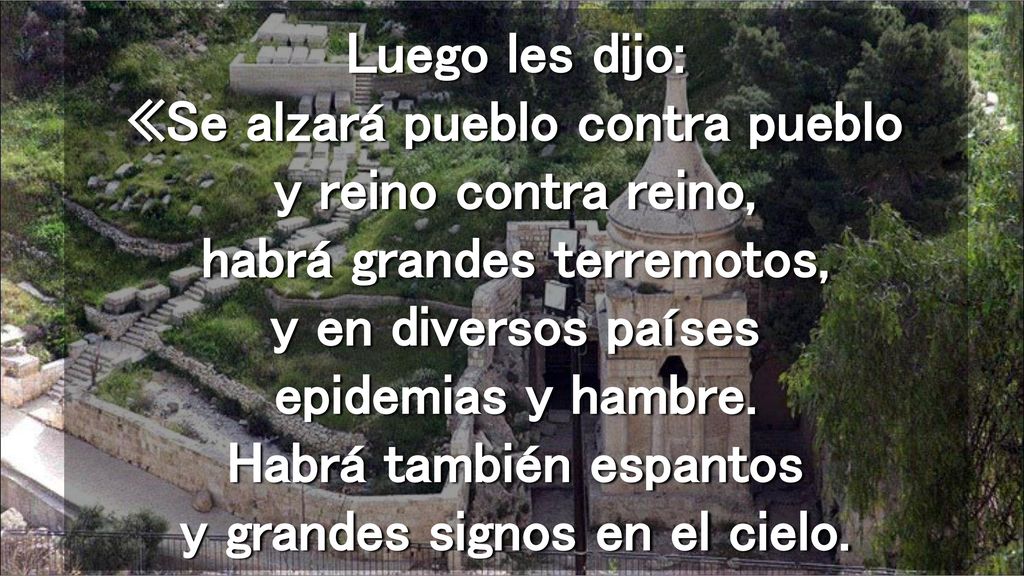 Luego les dijo: «Se alzará pueblo contra pueblo y reino contra reino, habrá grandes terremotos, y en diversos países epidemias y hambre.