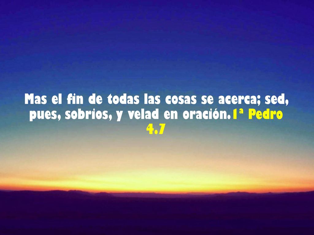 Mas el fin de todas las cosas se acerca; sed, pues, sobrios, y velad en oración.1ª Pedro 4.7