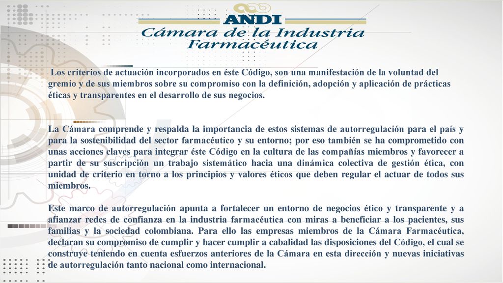 Los criterios de actuación incorporados en éste Código, son una manifestación de la voluntad del gremio y de sus miembros sobre su compromiso con la definición, adopción y aplicación de prácticas éticas y transparentes en el desarrollo de sus negocios.