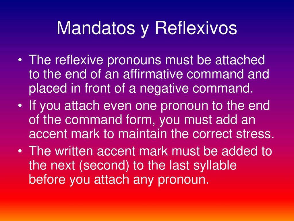 Mandatos y Reflexivos The reflexive pronouns must be attached to the end of an affirmative command and placed in front of a negative command.