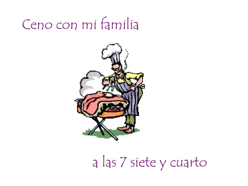 Ceno con mi familia a las 7 siete y cuarto