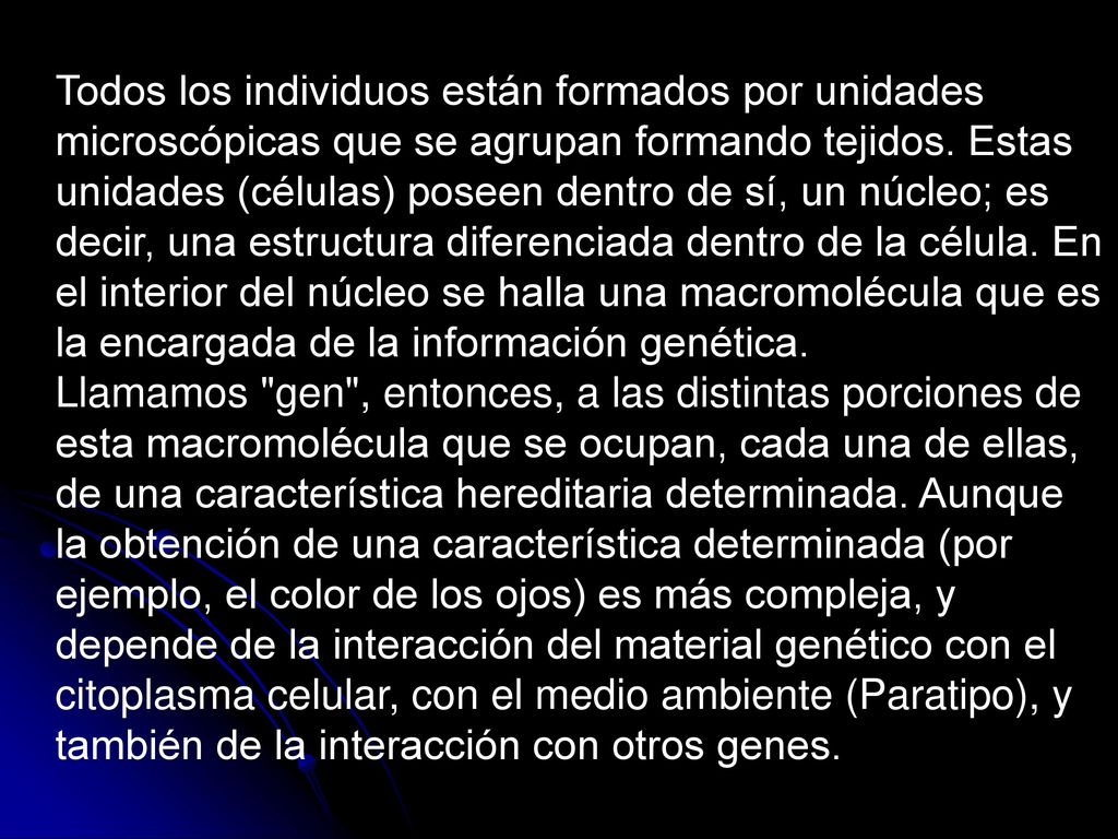 Todos los individuos están formados por unidades microscópicas que se agrupan formando tejidos. Estas unidades (células) poseen dentro de sí, un núcleo; es decir, una estructura diferenciada dentro de la célula. En el interior del núcleo se halla una macromolécula que es la encargada de la información genética.