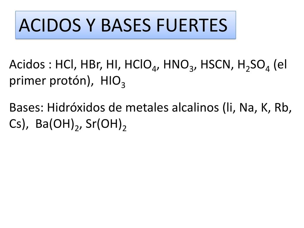 ACIDOS Y BASES FUERTES Acidos : HCl, HBr, HI, HClO4, HNO3, HSCN, H2SO4 (el primer protón), HIO3.