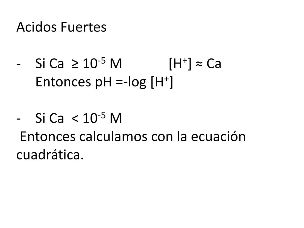 Acidos Fuertes Si Ca ≥ 10-5 M [H+] ≈ Ca Entonces pH =-log [H+] Si Ca < 10-5 M.