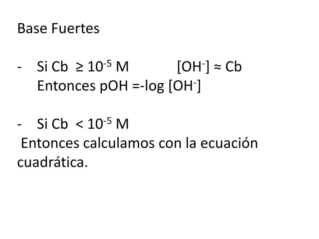 Base Fuertes Si Cb ≥ 10-5 M [OH-] ≈ Cb Entonces pOH =-log [OH-] Si Cb < 10-5 M.