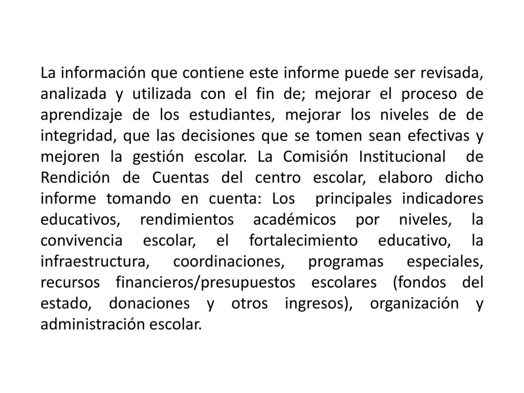 La información que contiene este informe puede ser revisada, analizada y utilizada con el fin de; mejorar el proceso de aprendizaje de los estudiantes, mejorar los niveles de de integridad, que las decisiones que se tomen sean efectivas y mejoren la gestión escolar.