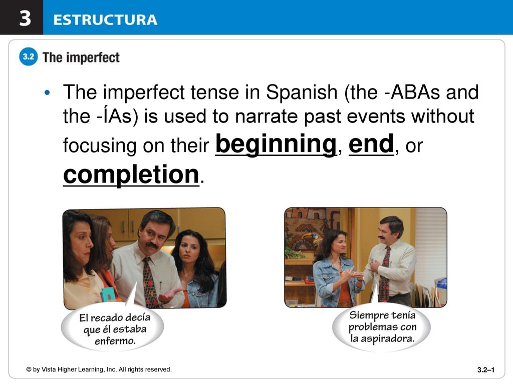 The imperfect tense in Spanish (the -ABAs and the -ÍAs) is used to narrate past events without focusing on their beginning, end, or completion.