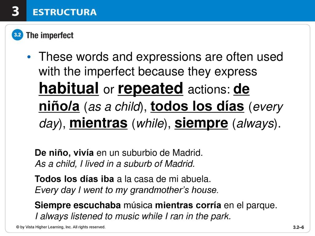 These words and expressions are often used with the imperfect because they express habitual or repeated actions: de niño/a (as a child), todos los días (every day), mientras (while), siempre (always).