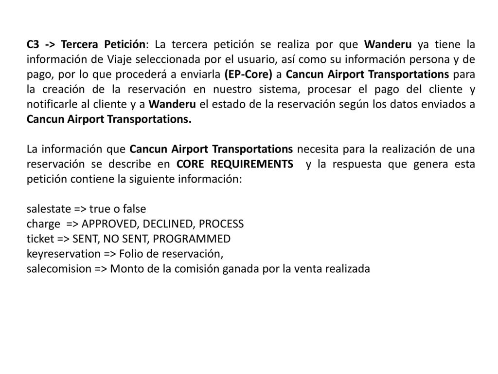 C3 -> Tercera Petición: La tercera petición se realiza por que Wanderu ya tiene la información de Viaje seleccionada por el usuario, así como su información persona y de pago, por lo que procederá a enviarla (EP-Core) a Cancun Airport Transportations para la creación de la reservación en nuestro sistema, procesar el pago del cliente y notificarle al cliente y a Wanderu el estado de la reservación según los datos enviados a Cancun Airport Transportations.