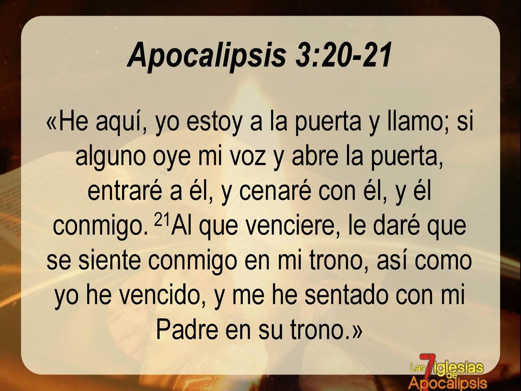 Apocalipsis 3:20-21 «He aquí, yo estoy a la puerta y llamo; si alguno oye mi voz y abre la puerta, entraré a él, y cenaré con él, y él conmigo.