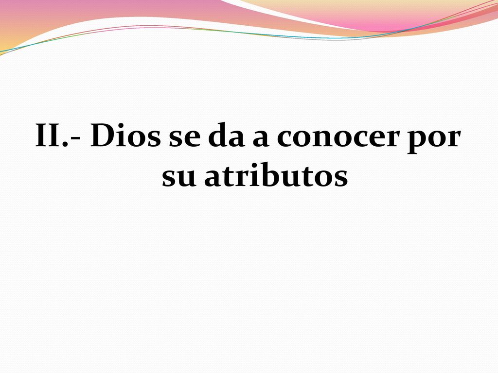 II.- Dios se da a conocer por su atributos