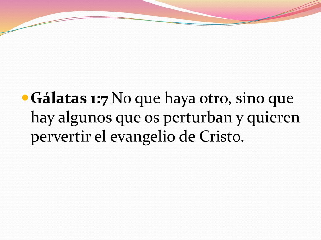 Gálatas 1:7 No que haya otro, sino que hay algunos que os perturban y quieren pervertir el evangelio de Cristo.