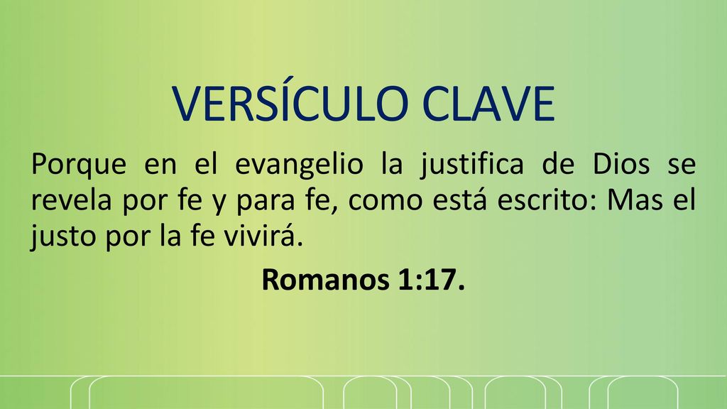 VERSÍCULO CLAVE Porque en el evangelio la justifica de Dios se revela por fe y para fe, como está escrito: Mas el justo por la fe vivirá.