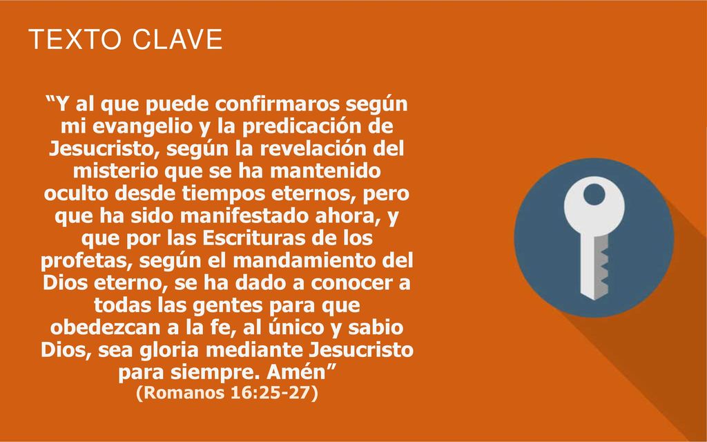 Y al que puede confirmaros según mi evangelio y la predicación de Jesucristo, según la revelación del misterio que se ha mantenido oculto desde tiempos eternos, pero que ha sido manifestado ahora, y que por las Escrituras de los profetas, según el mandamiento del Dios eterno, se ha dado a conocer a todas las gentes para que obedezcan a la fe, al único y sabio Dios, sea gloria mediante Jesucristo para siempre. Amén