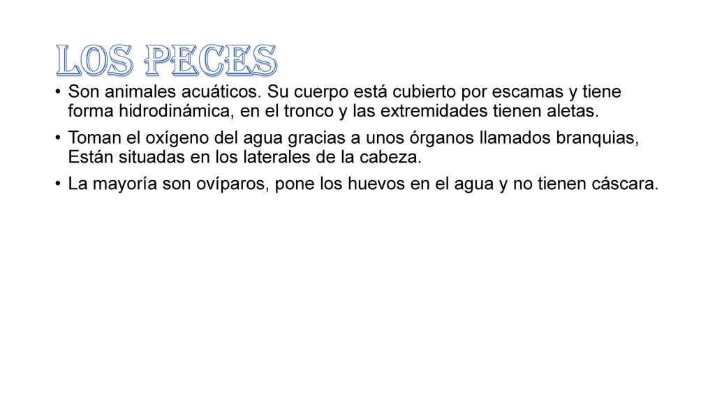 LOS PECES Son animales acuáticos. Su cuerpo está cubierto por escamas y tiene forma hidrodinámica, en el tronco y las extremidades tienen aletas.