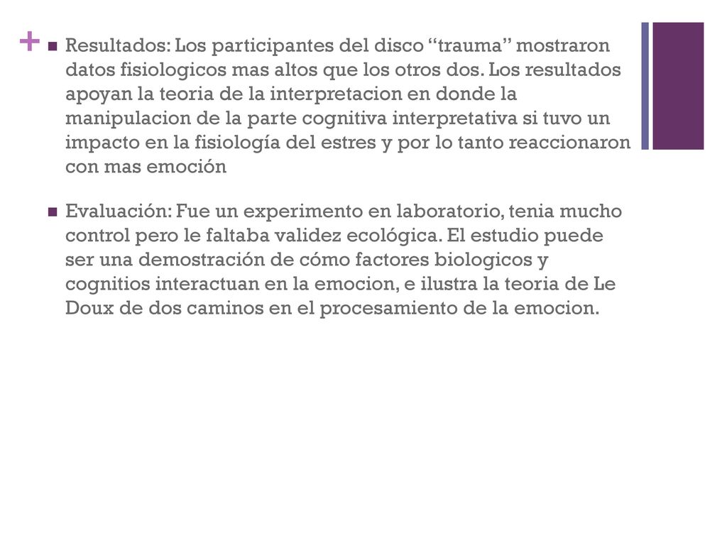 Resultados: Los participantes del disco trauma mostraron datos fisiologicos mas altos que los otros dos. Los resultados apoyan la teoria de la interpretacion en donde la manipulacion de la parte cognitiva interpretativa si tuvo un impacto en la fisiología del estres y por lo tanto reaccionaron con mas emoción