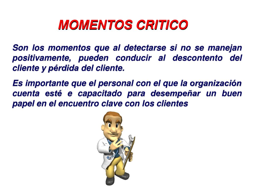 MOMENTOS CRITICO Son los momentos que al detectarse si no se manejan positivamente, pueden conducir al descontento del cliente y pérdida del cliente.