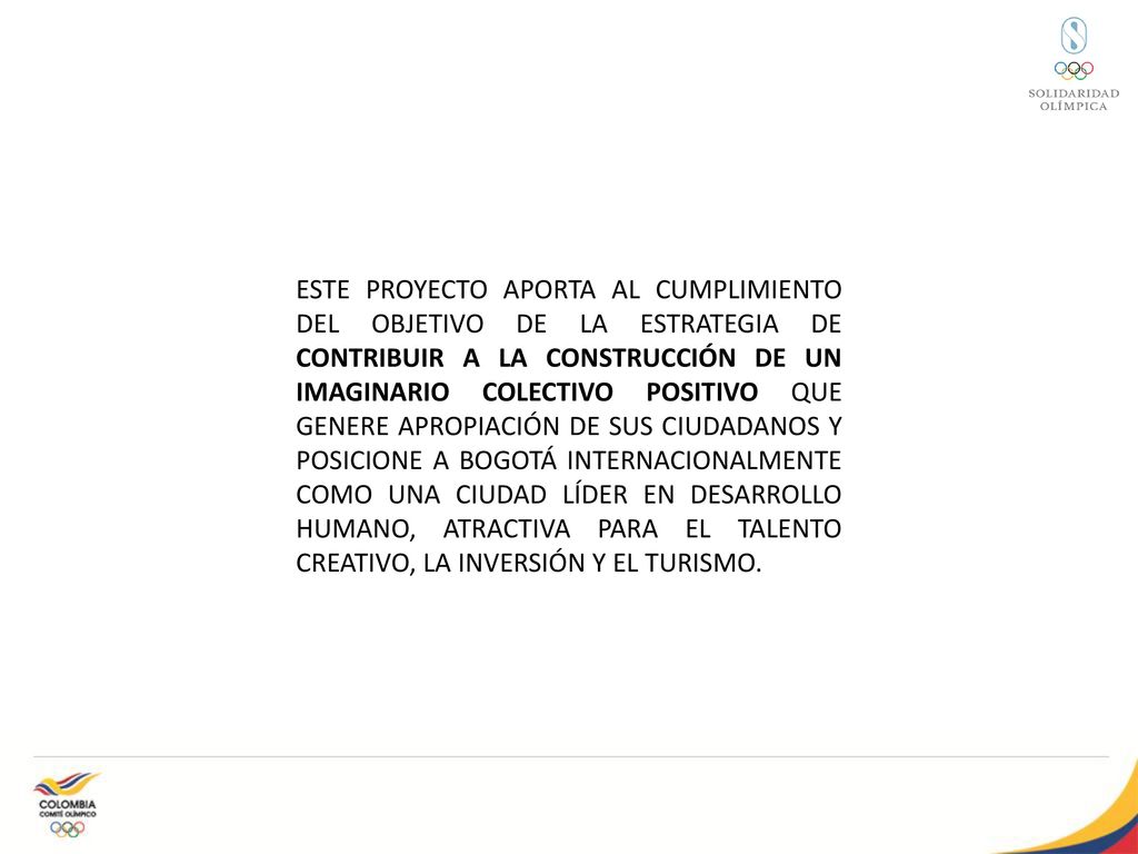 ESTE PROYECTO APORTA AL CUMPLIMIENTO DEL OBJETIVO DE LA ESTRATEGIA DE CONTRIBUIR A LA CONSTRUCCIÓN DE UN IMAGINARIO COLECTIVO POSITIVO QUE GENERE APROPIACIÓN DE SUS CIUDADANOS Y POSICIONE A BOGOTÁ INTERNACIONALMENTE COMO UNA CIUDAD LÍDER EN DESARROLLO HUMANO, ATRACTIVA PARA EL TALENTO CREATIVO, LA INVERSIÓN Y EL TURISMO.