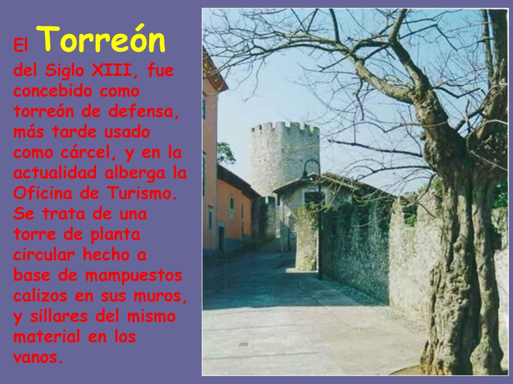 El Torreón del Siglo XIII, fue concebido como torreón de defensa, más tarde usado como cárcel, y en la actualidad alberga la Oficina de Turismo.