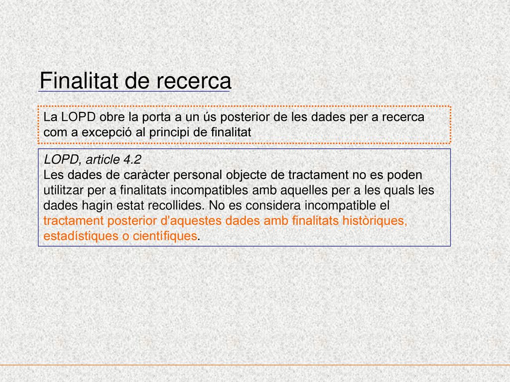 Finalitat de recerca La LOPD obre la porta a un ús posterior de les dades per a recerca com a excepció al principi de finalitat.