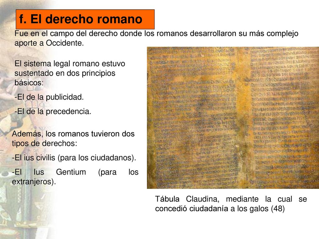 f. El derecho romano Fue en el campo del derecho donde los romanos desarrollaron su más complejo aporte a Occidente.