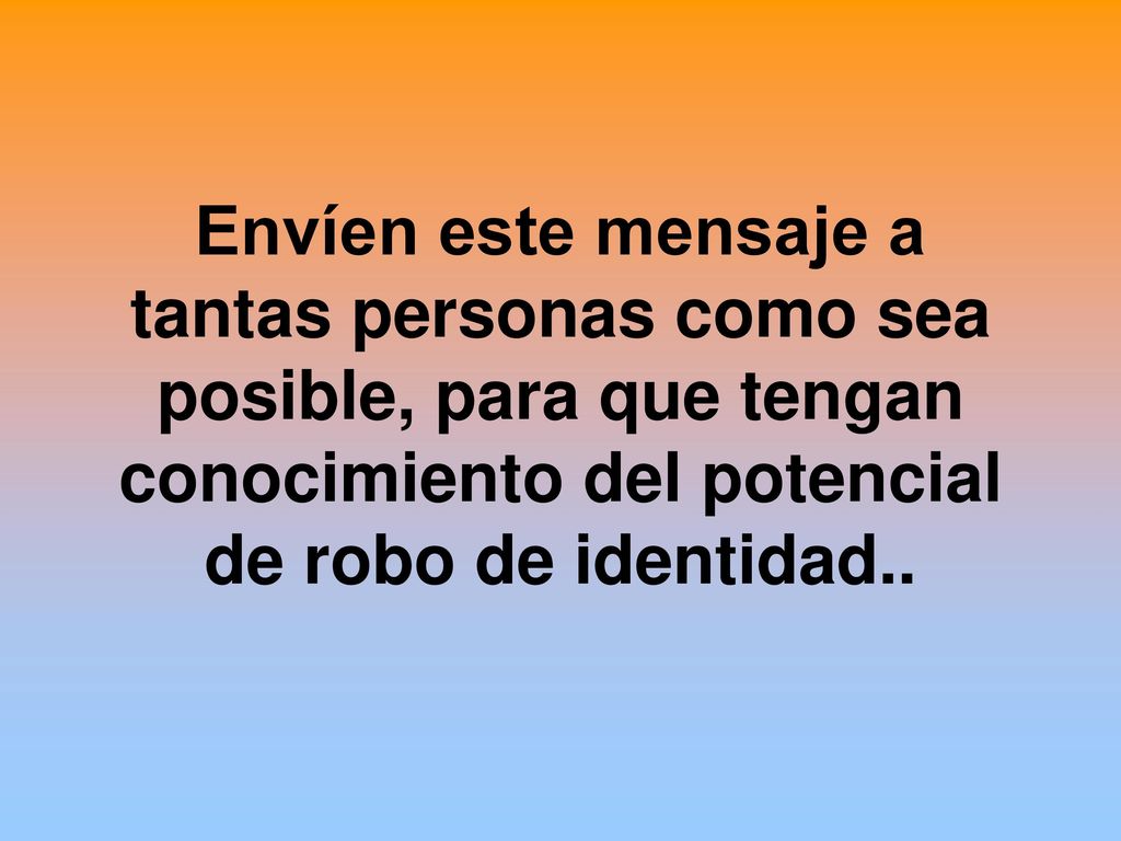 Envíen este mensaje a tantas personas como sea posible, para que tengan conocimiento del potencial de robo de identidad..