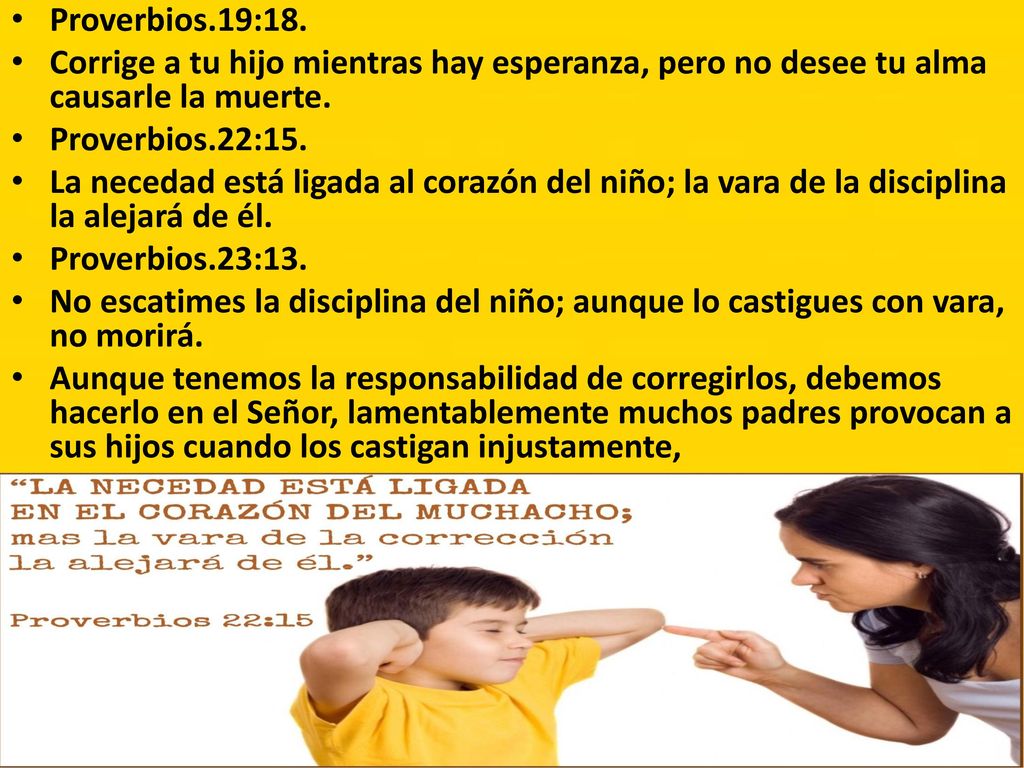 Proverbios.19:18. Corrige a tu hijo mientras hay esperanza, pero no desee tu alma causarle la muerte.