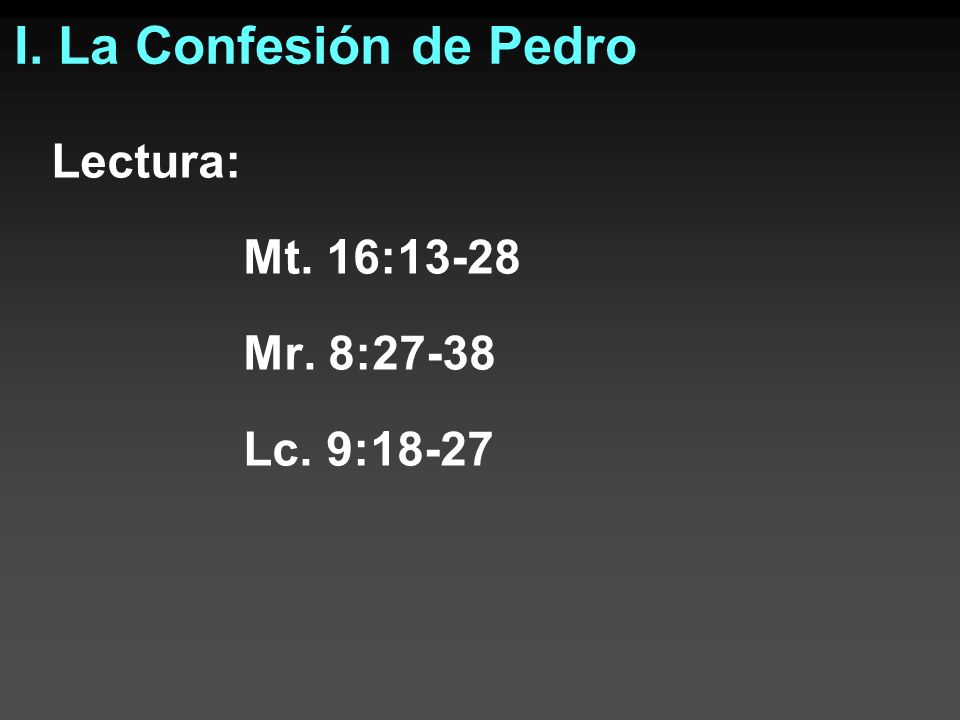 I. La Confesión de Pedro Lectura: Mt. 16:13-28 Mr. 8:27-38 Lc. 9:18-27