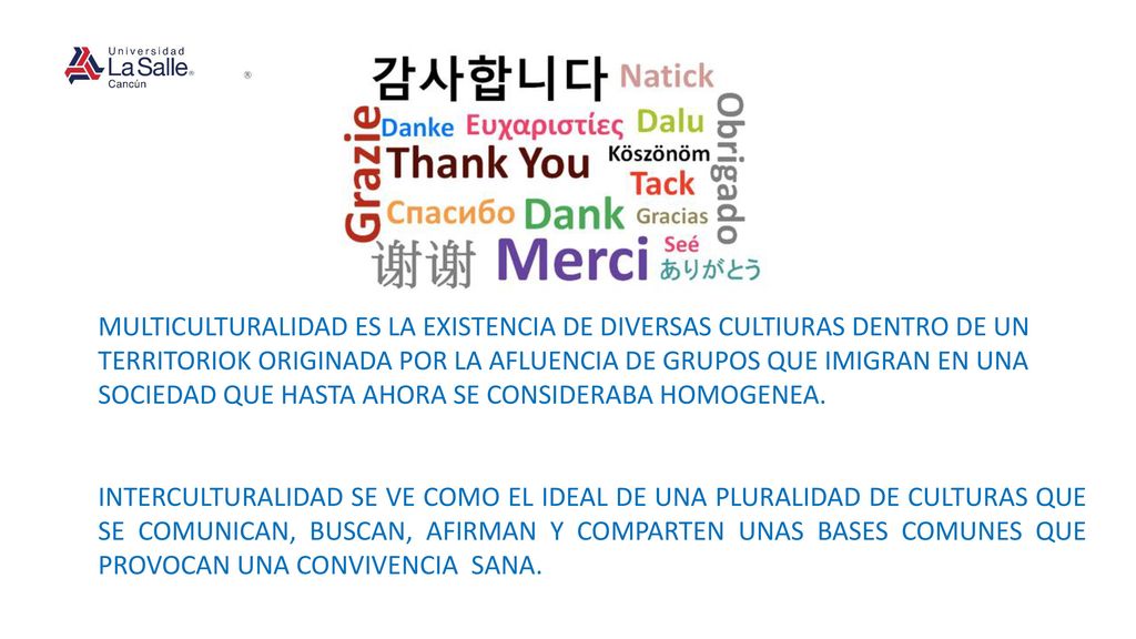 MULTICULTURALIDAD ES LA EXISTENCIA DE DIVERSAS CULTIURAS DENTRO DE UN TERRITORIOK ORIGINADA POR LA AFLUENCIA DE GRUPOS QUE IMIGRAN EN UNA SOCIEDAD QUE HASTA AHORA SE CONSIDERABA HOMOGENEA.
