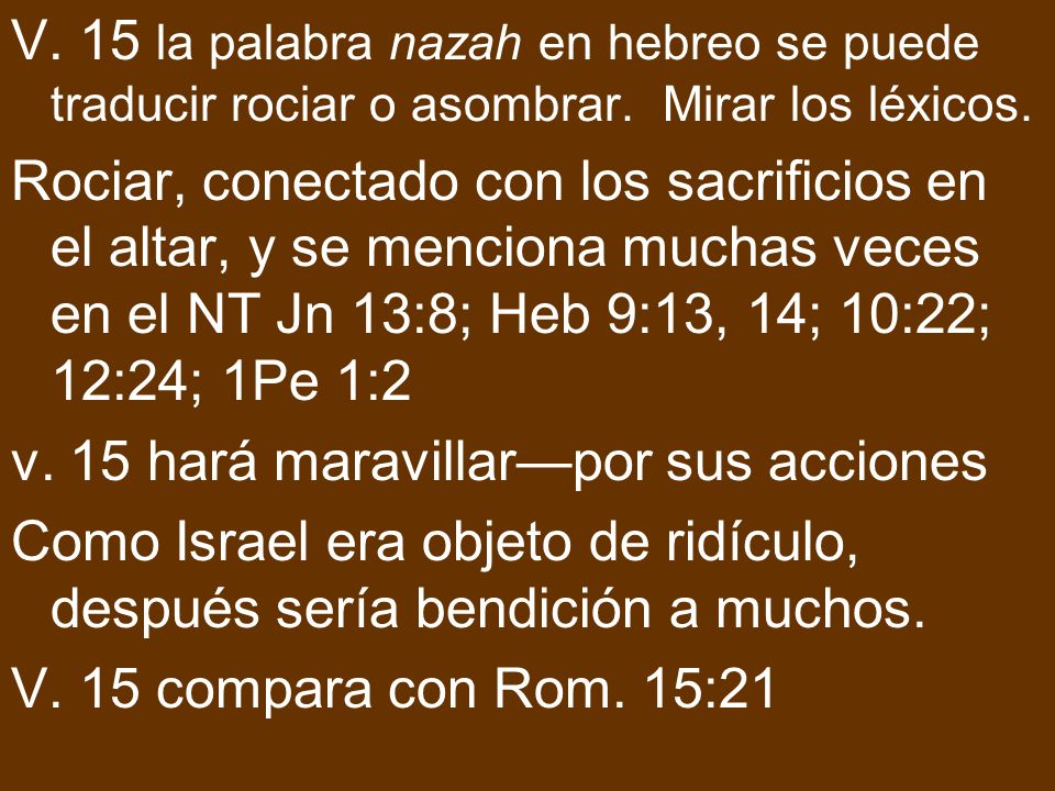 V. 15 la palabra nazah en hebreo se puede traducir rociar o asombrar