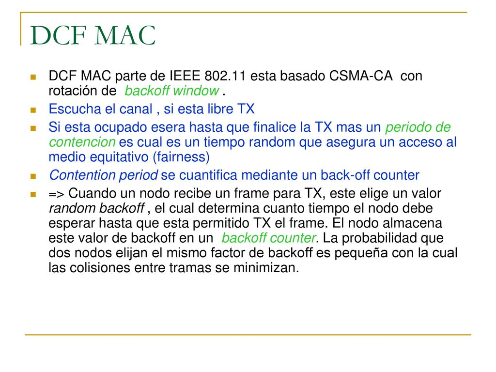 DCF MAC DCF MAC parte de IEEE esta basado CSMA-CA con rotación de backoff window . Escucha el canal , si esta libre TX.
