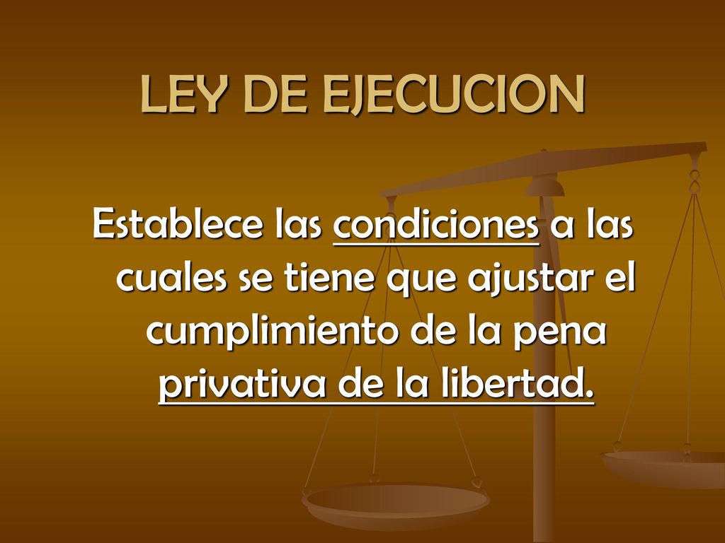 LEY DE EJECUCION Establece las condiciones a las cuales se tiene que ajustar el cumplimiento de la pena privativa de la libertad.