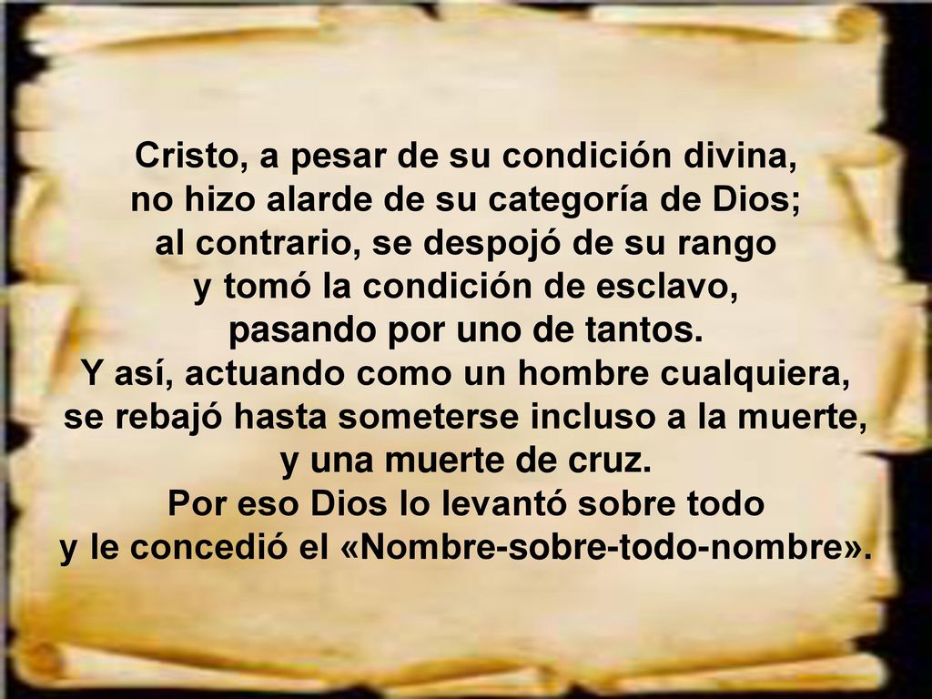 Cristo, a pesar de su condición divina, no hizo alarde de su categoría de Dios; al contrario, se despojó de su rango y tomó la condición de esclavo, pasando por uno de tantos.