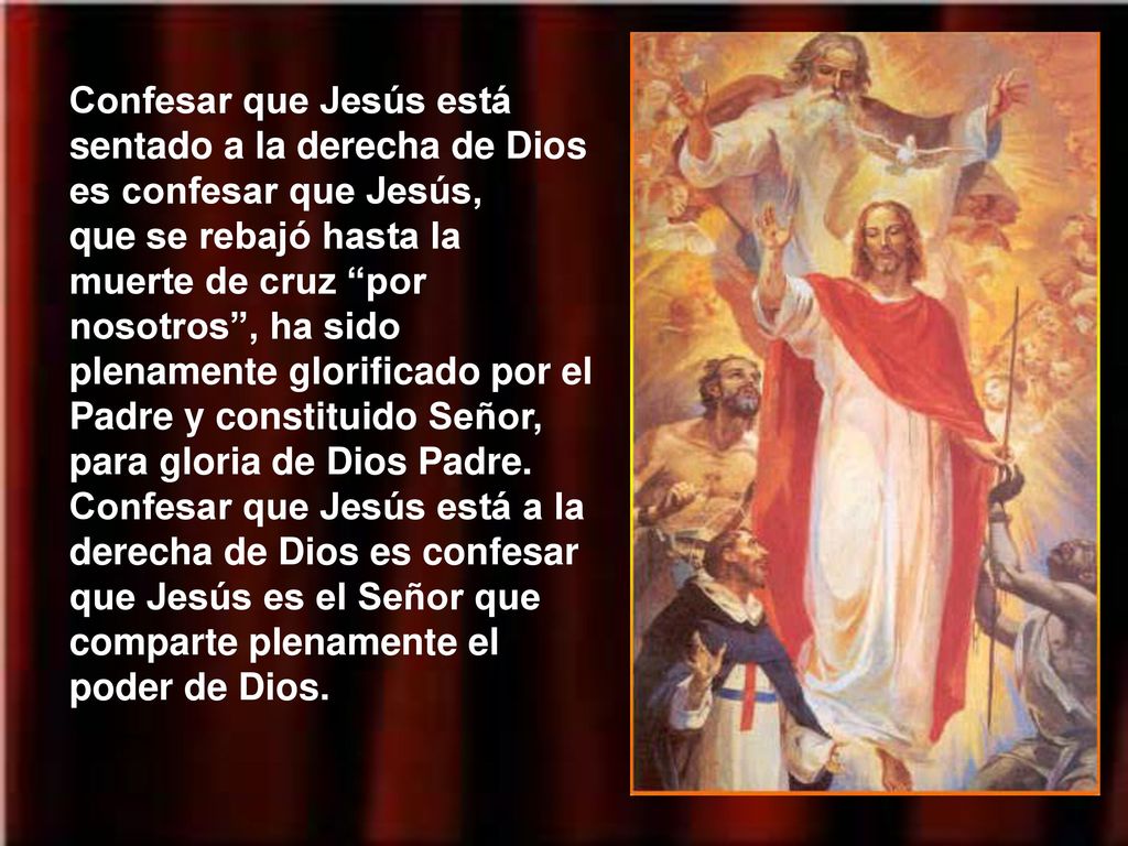Confesar que Jesús está sentado a la derecha de Dios es confesar que Jesús, que se rebajó hasta la muerte de cruz por nosotros , ha sido plenamente glorificado por el Padre y constituido Señor, para gloria de Dios Padre.