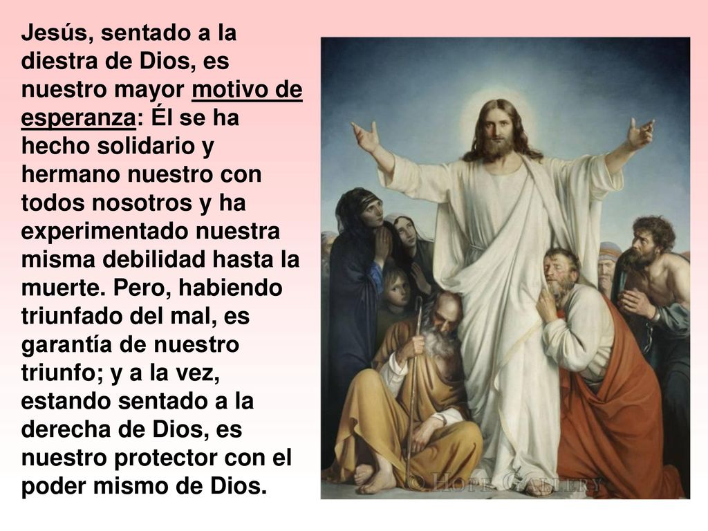 Jesús, sentado a la diestra de Dios, es nuestro mayor motivo de esperanza: Él se ha hecho solidario y hermano nuestro con todos nosotros y ha experimentado nuestra misma debilidad hasta la muerte.