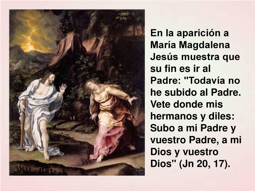 En la aparición a María Magdalena Jesús muestra que su fin es ir al Padre: Todavía no he subido al Padre.