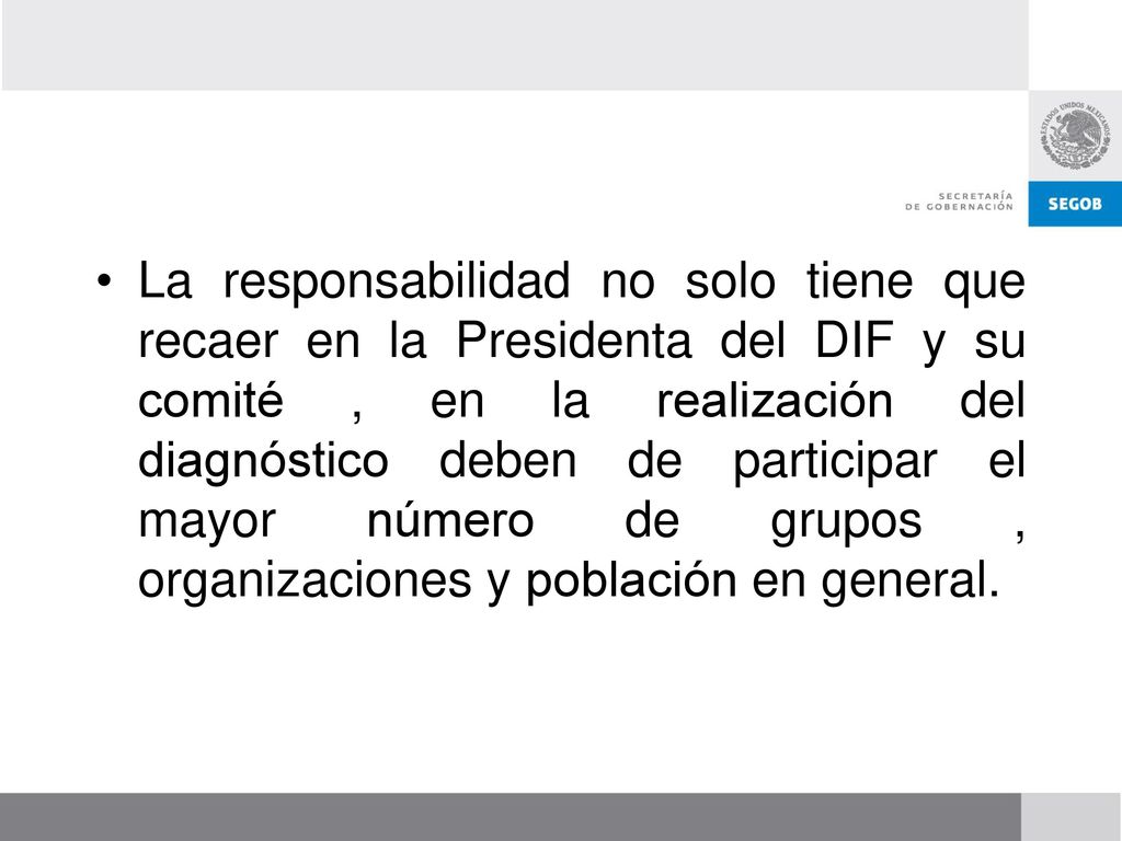 La responsabilidad no solo tiene que recaer en la Presidenta del DIF y su comité , en la realización del diagnóstico deben de participar el mayor número de grupos , organizaciones y población en general.