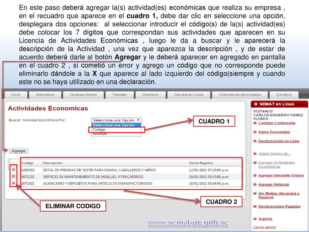 En este paso deberá agregar la(s) actividad(es) económicas que realiza su empresa , en el recuadro que aparece en el cuadro 1, debe dar clic en seleccione una opción, desplegara dos opciones: al seleccionar introducir el código(s) de la(s) actividad(es) debe colocar los 7 dígitos que correspondan sus actividades que aparecen en su Licencia de Actividades Económicas , luego le da a buscar y le aparecerá la descripción de la Actividad , una vez que aparezca la descripción , y de estar de acuerdo deberá darle al botón Agregar y le deberá aparecer en agregado en pantalla en el cuadro 2 , si cometió un error y agrego un código que no corresponde puede eliminarlo dándole a la X que aparece al lado izquierdo del código(siempre y cuando este no se haya utilizado en una declaración.