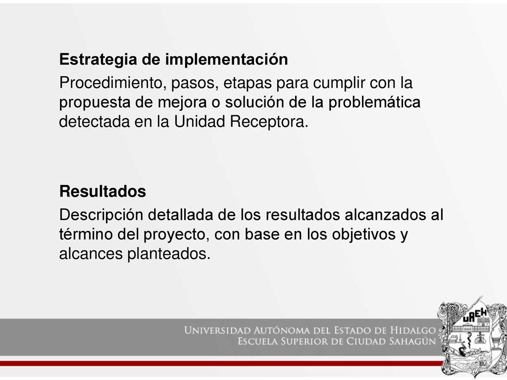 Estrategia de implementación Procedimiento, pasos, etapas para cumplir con la propuesta de mejora o solución de la problemática detectada en la Unidad Receptora.