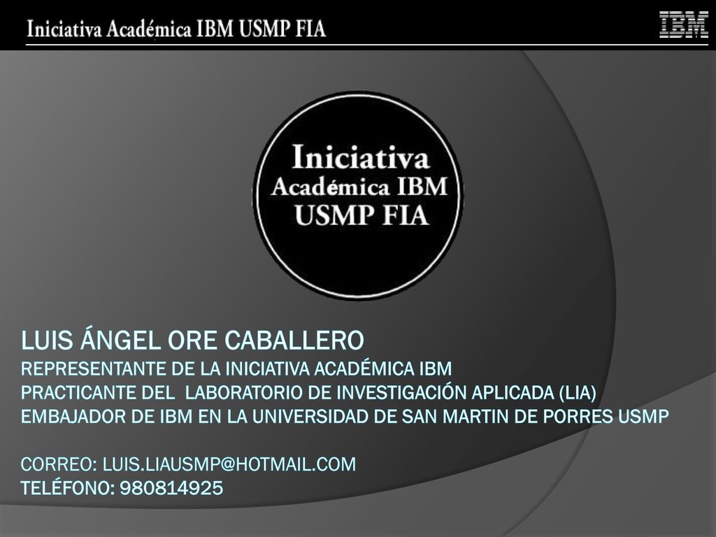 Luis ángel ore caballero Representante De La Iniciativa Académica IBM Practicante del Laboratorio de Investigación Aplicada (LIA) EMBAJADOR DE IBM EN LA UNIVERSIDAD DE SAN MARTIN DE PORRES USMP CORREO: Teléfono: