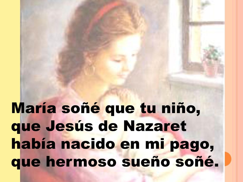 María soñé que tu niño, que Jesús de Nazaret había nacido en mi pago, que hermoso sueño soñé.